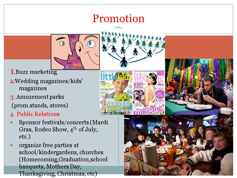 1.Buzz marketing 2.Wedding magazines/kids’ magazines 3. Amuzement parks  (prom.stands, stores) 4. Public Relations